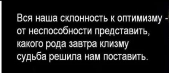 Вся наша склонность к оптимизму от неспособности представить какого рода завтра клизму судьба решила нам поставить