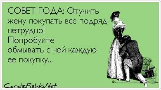 СОВЕТ ГОДА Отучить _ жену покупать все подряд д нетрудно Попробуйте обмывать с ней каждую ее покупку