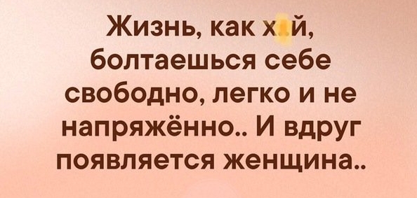 Жизнь как хй болтаешься себе свободно легко и не напряжённо И вдруг появляется женщина