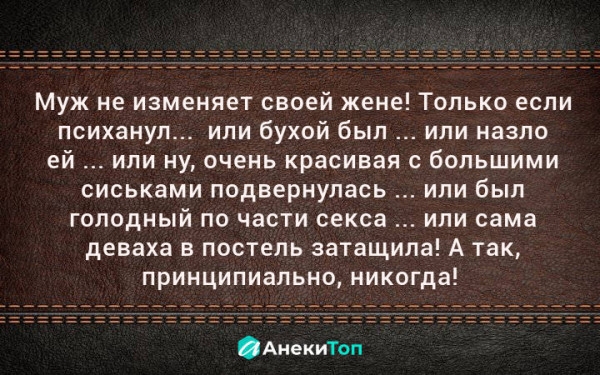 Муж не изменяет своей жене Только если психануп или бухой был или назло ей или ну очень красивая с большими СИСЬКаМИ подвернулась ИЛИ был голодный по части секса или сама деваха в постель затащила А так принципиально никогда АнекиТоп