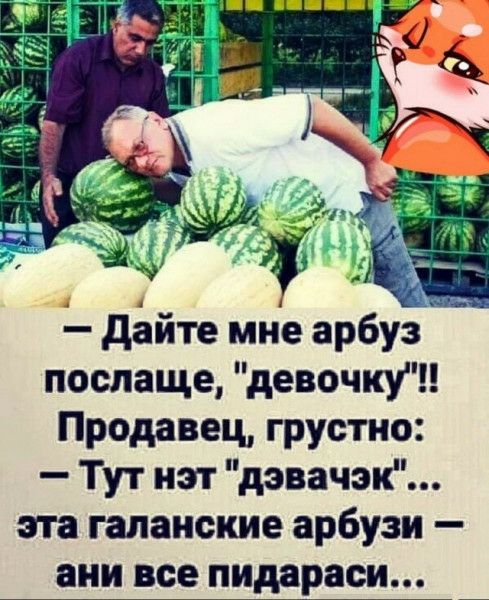 послаще девочку Продавец грустно Тут нэт дэвачэк эта гапанские арбузи ани все пидараси _