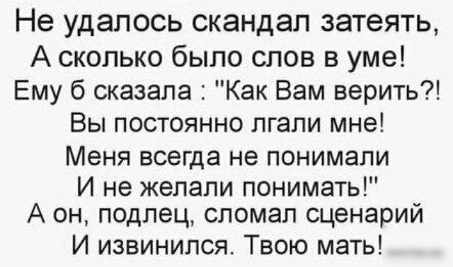 Не удалось скандал затеять А сколько было слов в уме Ему б сказала Как Вам верить Вы постоянно лгали мне Меня ВСЕГДЭ Не ПОНИМЭЛИ И не желали понимать А он подлец сломал сценарий И извинился Твою мать