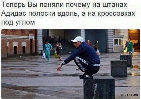Теперь вы поняли почему на штанах Адидас ПОПОСКИ ВДОЛЬ а НЗ КРОССОВКЗХ ПОД УГПОМ