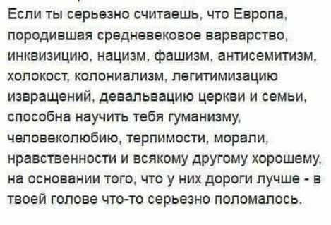 Если ты серьезно считаешь что Европа породившая средневековое варварство инквизицию нацизм фашизм антисемитизм холокост колониализм пегитимизацию извращений девальвацию церкви и семьи Способна научить тебя гуманизму человеколюбию терпимости морали нравственности и всякому другому хорошему на основании того что у них дороги лучше в твоей голова чт0то серьезно попомапось
