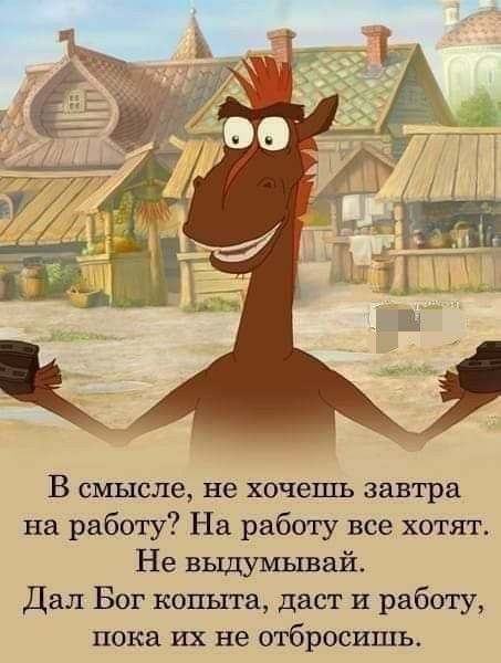 В смысле не хочешь завтра на работу На работу все хотят Не выдумывай Дал Бог копыта даст и работу пока их не отбросить