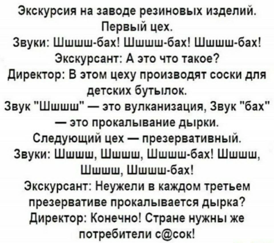 Экскурсия на заводе резиновых изделий Первый цех Звуки Шшшш бах Шшшш бах Шшшш бах Экскурсант А это что такое директор В этом цеху производят соски для детских бутылок Звук Шшшш зто вулканизация Звук бах это прокалывание дырки Следующий цех презервативный Звуки Шшшш Шшшш Шшшш бах Шшшш Шшшш Шшшш бах Экскурсант Неужели в каждом третьем презервативе прокалывается дырка директор Конечно Стране нужны же