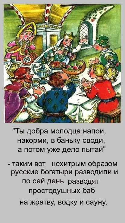 Ты добра молодца напои накорми в баньку своди а потом уже дело пытай таким вот нехитрым образом русские богатыри разводили и по сей день разводят простодушных баб на жратву водку и сауну