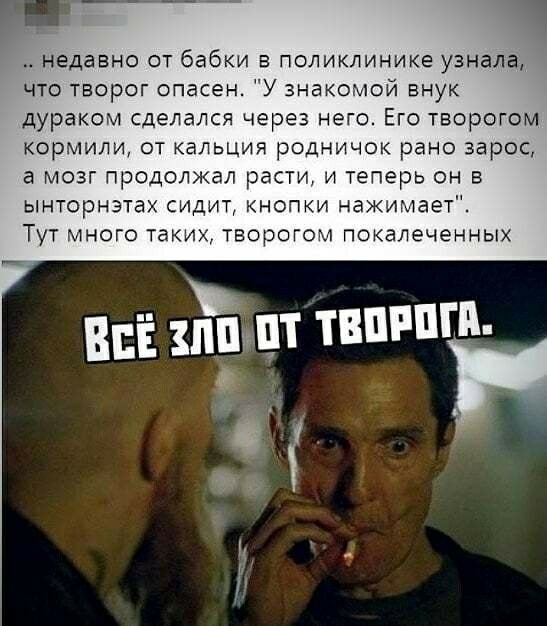 недавно от бабки в поликлинике узнала что творог опасен У знакомой внук дураком сделался через него Его творогом кормили от кальция родничок рано зарос а мозг продолжал расти и теперь он в ынторнзтаж сидит кнопки нажимает Тут много таких творогом покалеченных