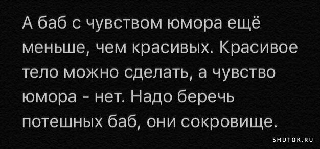 А баб с чувством юмора ещё меньше чем красивых Красивое тело можно сделать а чувство юмора нет Надо беречь потешных баб они сокровище зннтпк ии