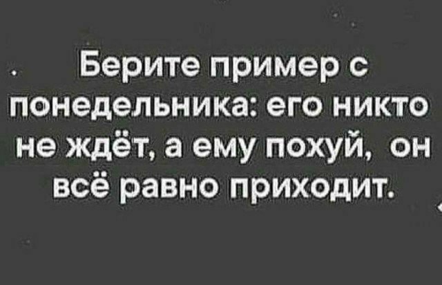 Берите пример с понедельника его никто не ждёт а ему похуй он всё равно приходит