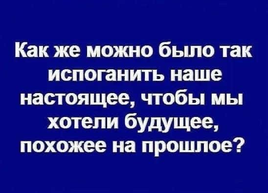 Как же можно было так испоганить наше настоящее чтобы мы хотели будущее похожее на прошлое