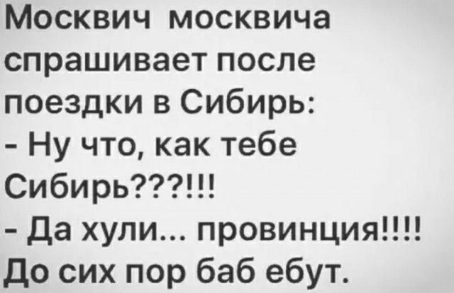Москвич москвича спрашивает после поездки в Сибирь Ну что как тебе Сибирь Да хули провинция до сих пор баб ебут