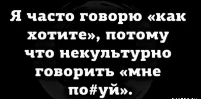 Я часто говорю как хотите потому что некупьтурно говорить мне поуй