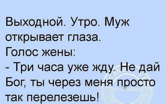 Выходной Утро Муж открывает глаза Голос жены Три часа уже жду Не дай Бог ты через меня просто так перелезешь