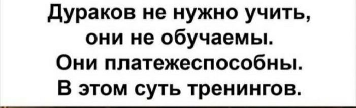 дураков не нужно учить они не обучаемы Они платежеспособны В этом суть тренингов