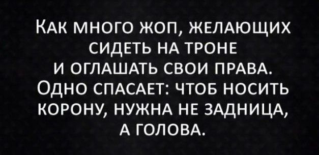 КАК МНОГО ЖОП ЖЕЛАЮЩИХ СИДЕТЬ НА ТРОНЕ И ОГЛАШАТЬ СВОИ ПРАВА ОДНО СПАСАЕТ ЧТОБ НОСИТЬ КОРОНУ НУЖНА НЕ ЗАДНИЦА А ГОЛОВА