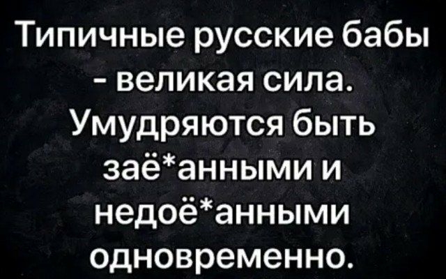 Типичные русские бабы великая сила Умудряются быть заёанными и недоёанными одновременно