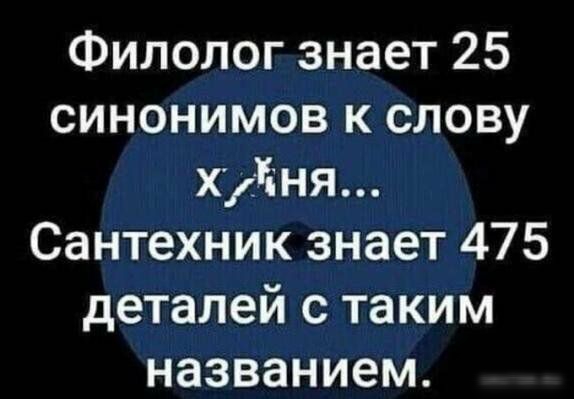Филолог знает 25 синонимов к слову хуйня Сантехник знает 475 деталей с таким названием