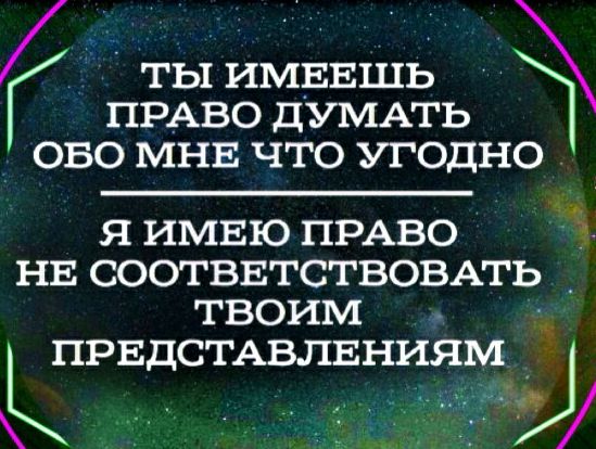 ты ИМЕЕШЬ ПРАВО дУМАТЬ ОБО МНЕ что угодно Я ИМЕЮ ПРАВО НЕ СООТВЕТСТВОВАТЬ _ ТВОИМ ПРЕДСТАвлвниям