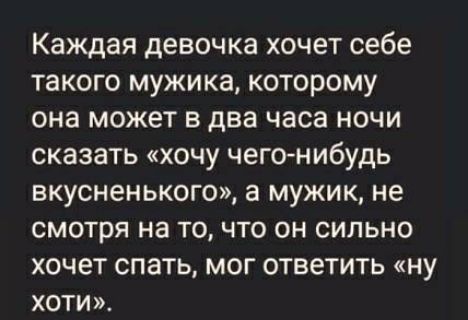 Каждая девочка хочет себе такого мужика которому она может В два часа НОЧИ СКЗЗЭТЬ ХОЧУ чего нибудь вкусненького а МУЖИК НЕ СМОТРЯ на ТО ЧТО ОН СИЛЬНО ХОЧЕТ СПЭТЬ МОГ ответить НУ ХОТИ