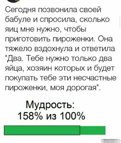 Сегодня позвонила своей бабуле и спросила сколько яиц мне нужно чтобы приготовить пироженки Она тяжело вздохнула и ответила Два Тебе нужно только два яйца хозяин которых и будет покупать тебе эти несчастные пироженки моя дорогая Мудрость 158 из 100