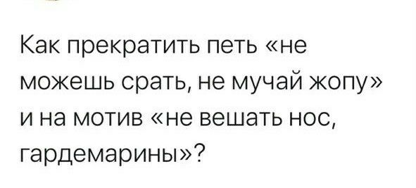 Как прекратить петь не можешь срать не мучай жопу и на мотив не вешать нос гардемарины