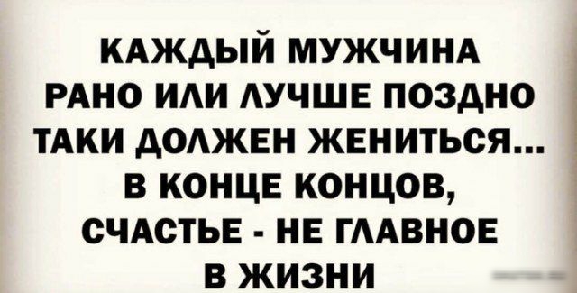 КАЖДЫЙ МУЖЧИНА РАНО ИАИ АУЧШЕ ПОЗАНО ТАКИ АОАЖЕН ЖЕНИТЬСЯ В КОНЦЕ КОНЦОВ СЧАСТЬЕ НЕ ГААВНОЕ В ЖИЗНИ
