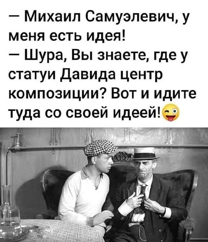 Михаил Самуэлевич у меня есть идея Шура Вы знаете где у статуи Давида центр композиции Вот и идите туда со своей идеей ті