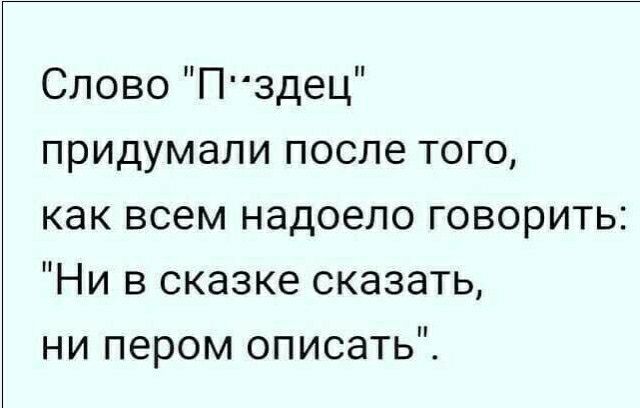 Слово Пздец придумали после того как всем надоело говорить Ни в сказке сказать ни пером описать