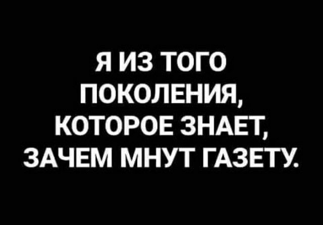 я из того поколвния которое ЗНАЕТ ЗАЧЕМ мнут ГАЗЕТУ