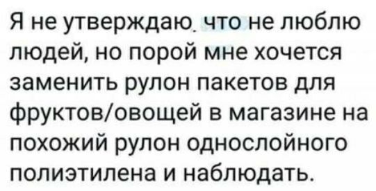 Я не утверждаю что не люблю людей но порой мне хочется заменить рулон пакетов для фруктововощей в магазине на похожий рулон односпойного полиэтилена и наблюдать