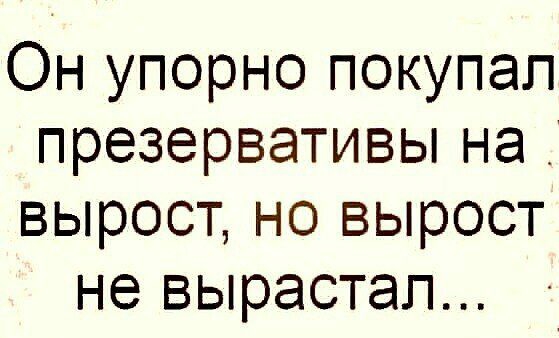 Он упорно покупал презерваТИВЬнаЦ вырост но вырост не вырастап