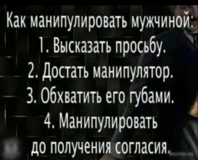 Как манипулировать мужчинойі 1Выска3ать просьбу 2 Достать манипулятор 3 обхватить его губами 4 Манипулировать до получения согласия