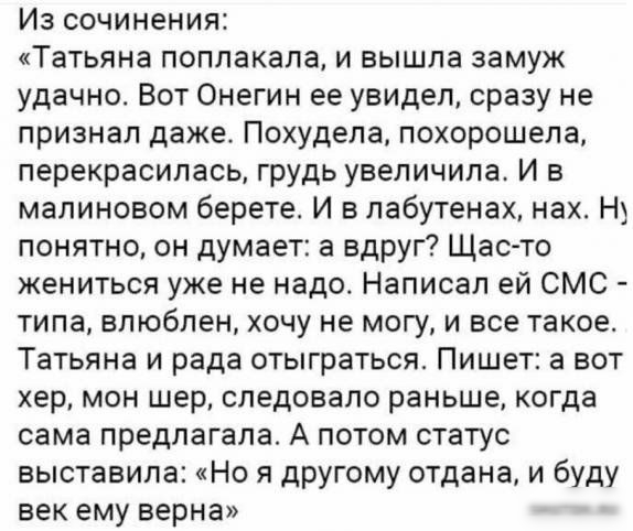 Из сочинения Татьяна поплакала и вышла замуж удачно Вот Онегин ее увидел сразу не признал даже Похудела похорошела перекрасилась грудь увеличила И в малиновом берете И в лабутенах нах Н понятно он думает а вдруг Щас то жениться уже не надо Написал ей СМС типа влюблен хочу не могу и все такое Татьяна и рада отыграться Пишет а вот хер мон шер следовало раньше когда сама предлагала А потом статус выс