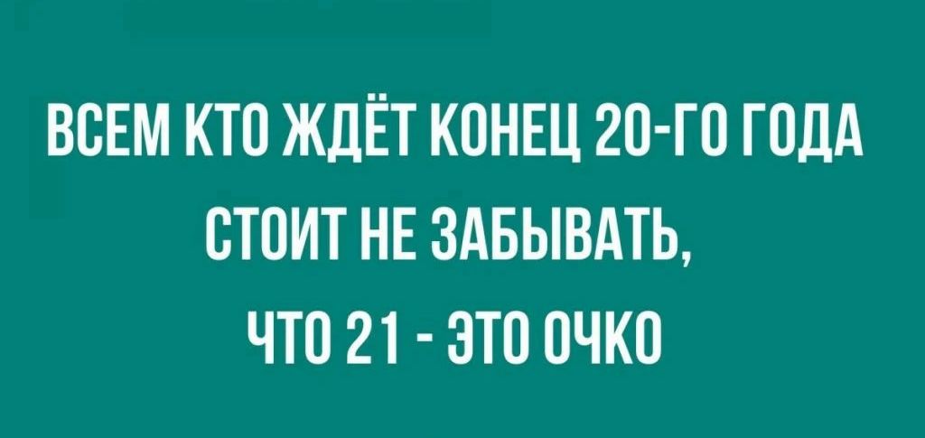 ВСЕМ КТО ЖДЁТ КОНЕЦ 2О ГО ГОДА ОТОИТ НЕ ЗАБЫВАТЬ ЧТО 21 ЭТО ОЧКО