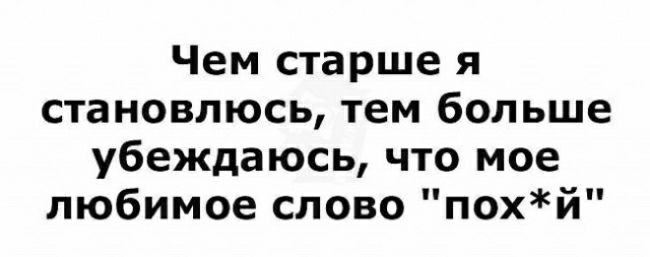 Чем старше я становлюсь тем больше убеждаюсь что мое любимое слово похй