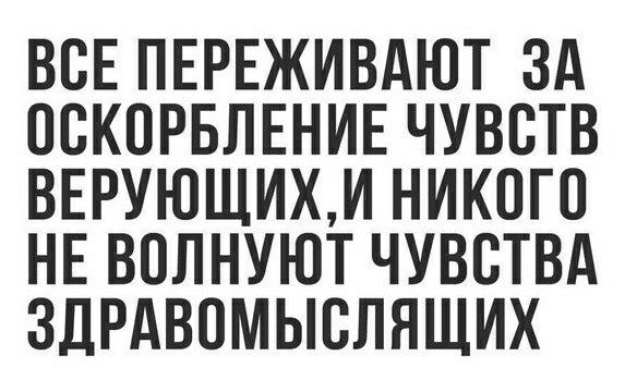ВСЕ ПЕРЕЖИВАЮТ ЗА ОСКОРБЛЕНИЕ ЧУВСТВ ВЕРУЮЩИХМ НИКОГО НЕ ВОЛНУЮТ ЧУВСТВА ЗДРАВОМЫСЛЯЩИХ