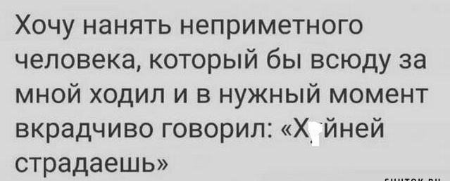 Хочу нанять неприметного человека который бы всюду за мной ходип и в нужный момент вкрадчиво говорил Х йней страдаешь