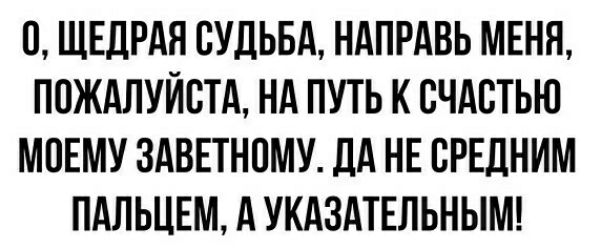 С ЩЕДРАЯ СУДЬБА НАПРАВЬ МЕНЯ ПОЖАЛУЙСТА НА ПУТЬ К СЧАСТЬЮ МОЕМУ ЗАВЕТНСМУ ДА НЕ СРЕДНИМ ПАЛЬЦЕМ А УКАЗАТЕЛЬНЫМ