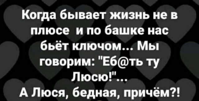 Когда бывает жизнь не в плюсе и по башке нас бьёт ключом Мы говорим Ебть ту Люсю А Люся бедная причём