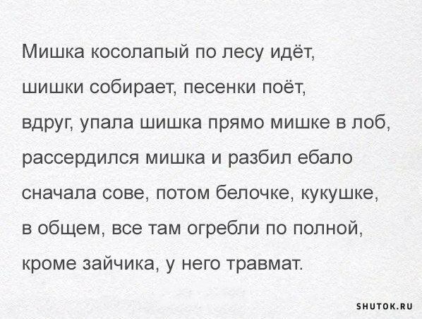 Мишка косолапый по лесу идёт шишки собирает песенки поёт вдруг упала шишка прямо мишке в лоб рассердился мишка и разбил ебало сначала сове потом белочке кукушке в общем все там огребпи по полной кроме зайчика у него травмат зимними