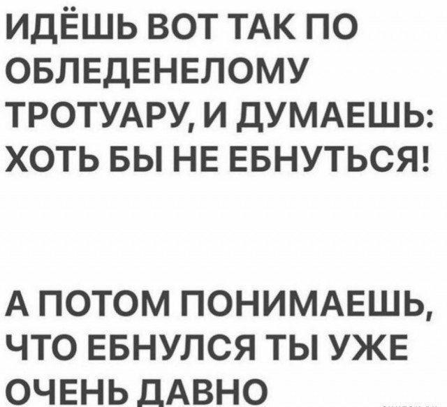 идЁшь вот ТАК по ОБЛЕДЕНЕЛОМУ ТРОТУАРУ и дУМАЕШЬ хоть вы НЕ ЕБНУТЬСЯ А ПОТОМ ПОНИМАЕШЬ ЧТО ЕБНУЛСЯ ТЫ УЖЕ ОЧЕНЬ ДАВНО