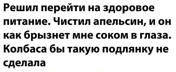Решил перейти на здоровое питание Чистил апельсин и он как брызнет мне соком в глаза Колбаса бы такую подлянку не сделала