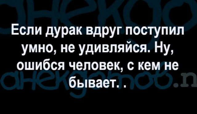 Если дурак вдруг поступил умно не удивляйся Ну ошибся человек с кем не бывает
