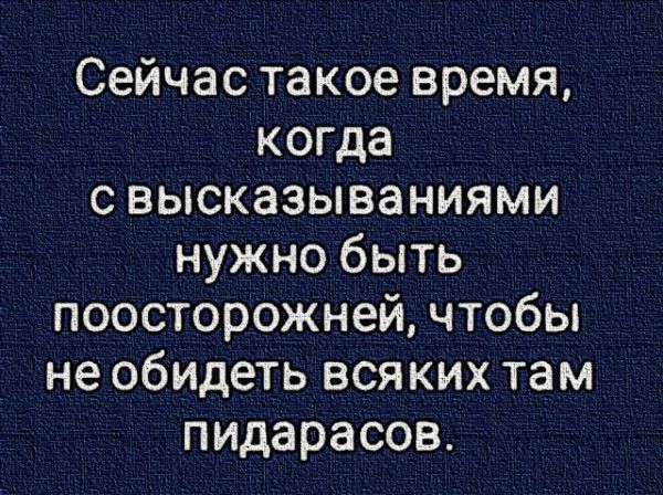 Сейчас такое время когда с высказываниями нужно быть поосторожней чтобы не обидеть всяких там пидарасов