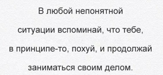 В любой непонятной ситуации вспоминай что тебе в принципето похуй и продолжай ЗЗНИМЭТЬСЯ СВОИМ делом