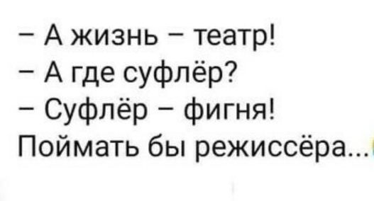 А жизнь театр А где суфлёр Суфлёр фигня Поймать бы режиссёра