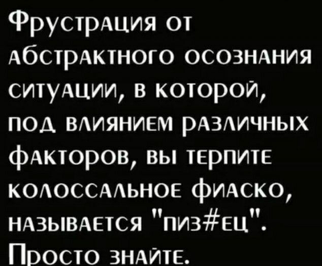 ФрустрАция от АбстрАктного осозндния ситуАции в которой под ВАИЯНИЕМ РАЗИЧНЫХ фАкторов вы ТЕРПИТЕ кодоссмьное фмско ндзывдется пизЕц Просто ЗНАИТЕ