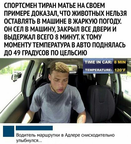СПОРТСМЕН ТИРАН МАТЬЕ НА СВОЕМ ПРИМЕРЕ дОКАЗАЛ ЧТО ЖИВОТНЫХ НЕЛЬЗЯ ОСТАВЛЯТЬ В МАШИНЕ В ЖАРКУЮ ПОГОДУ ОН СЕЛ В МАШИНУ ЗАКРЫЛ ВСЕ дВЕРИ И ВЫДЕРЖАЛ ВСЕГО 8 МИНУТ КТОМУ МОМЕНТУ ТЕМПЕРАТУРА В АВТО ПОДНЯЛАСЬ до 49 ГРАДУСОВ ПО ЦЕЛЬСИЮ тпмв пмж в мм Емгвишнв пот Водитель маршрут в Адлере снисходительно улыбнулся