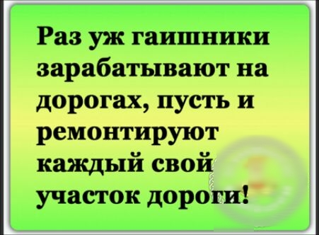 Раз уж гаишники зарабатывают на дорогах пусть и ремонтируют каждый свой участок дороги